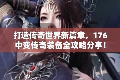 打造传奇世界新篇章，176中变传奇装备全攻略分享！