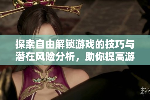探索自由解锁游戏的技巧与潜在风险分析，助你提高游戏乐趣