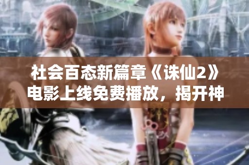 社会百态新篇章《诛仙2》电影上线免费播放，揭开神秘面纱