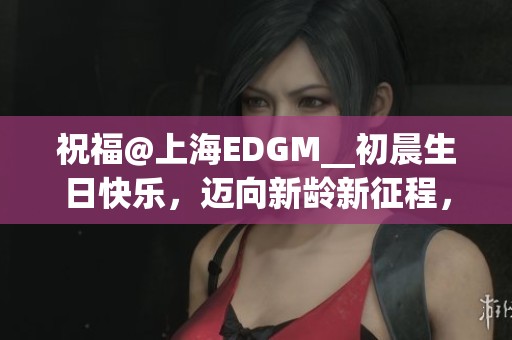 祝福@上海EDGM__初晨生日快乐，迈向新龄新征程，共创辉煌未来！