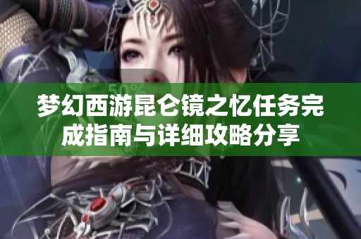 梦幻西游昆仑镜之忆任务完成指南与详细攻略分享