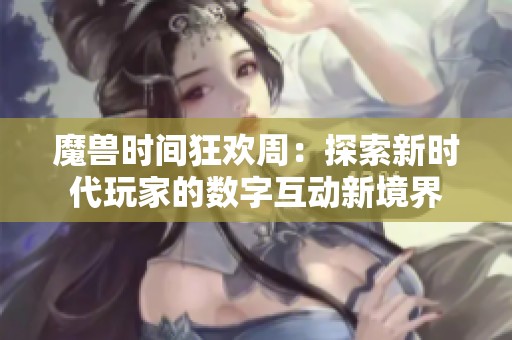 魔兽时间狂欢周：探索新时代玩家的数字互动新境界