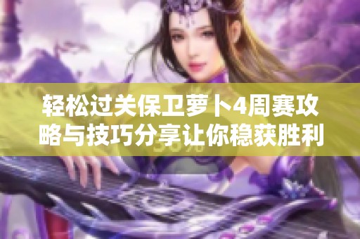 轻松过关保卫萝卜4周赛攻略与技巧分享让你稳获胜利
