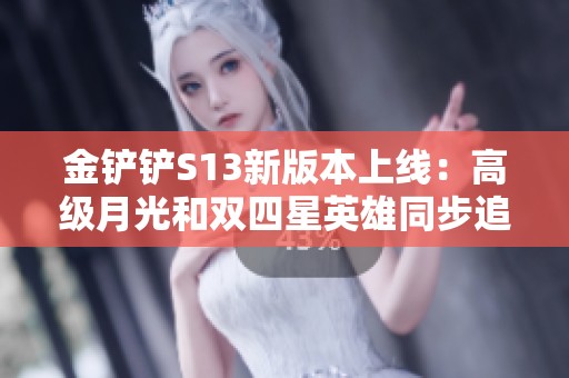 金铲铲S13新版本上线：高级月光和双四星英雄同步追三星五重磅来袭