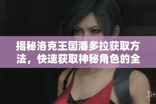 揭秘洛克王国潘多拉获取方法，快速获取神秘角色的全攻略