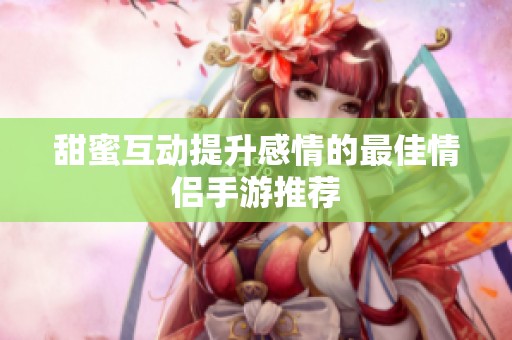 甜蜜互动提升感情的最佳情侣手游推荐