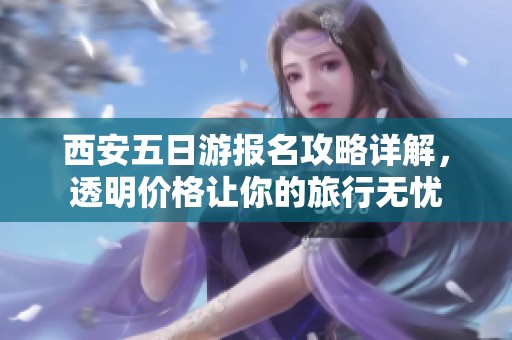 西安五日游报名攻略详解，透明价格让你的旅行无忧