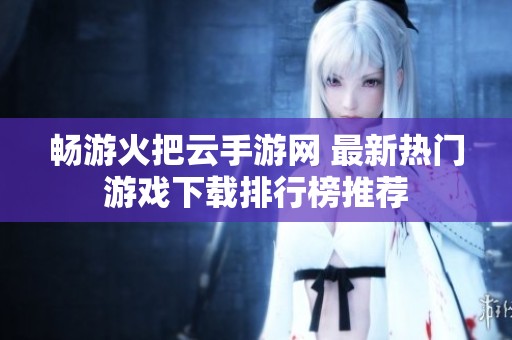 畅游火把云手游网 最新热门游戏下载排行榜推荐