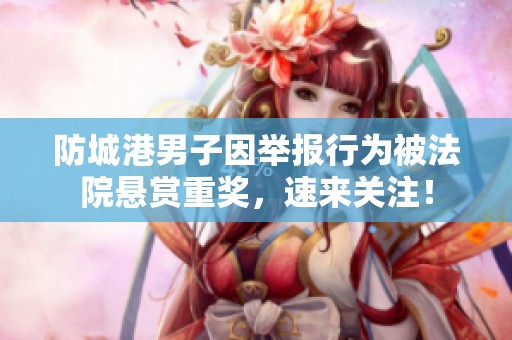 防城港男子因举报行为被法院悬赏重奖，速来关注！