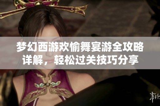 梦幻西游欢愉舞宴游全攻略详解，轻松过关技巧分享