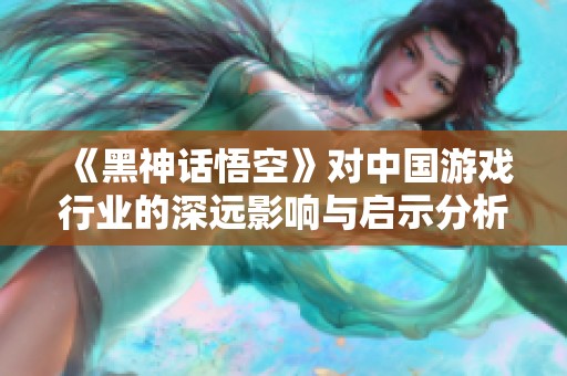 《黑神话悟空》对中国游戏行业的深远影响与启示分析