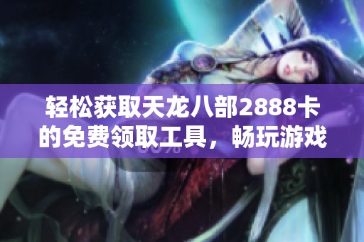 轻松获取天龙八部2888卡的免费领取工具，畅玩游戏不再愁！