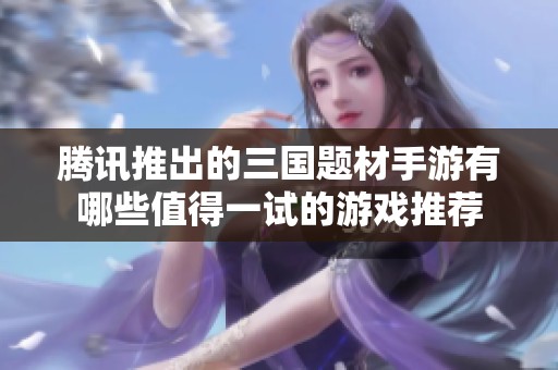 腾讯推出的三国题材手游有哪些值得一试的游戏推荐
