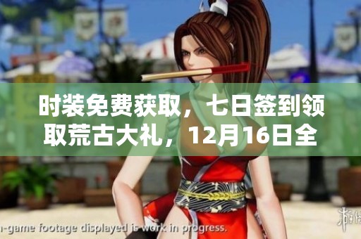 时装免费获取，七日签到领取荒古大礼，12月16日全民狂欢！