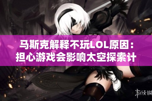 马斯克解释不玩LOL原因：担心游戏会影响太空探索计划