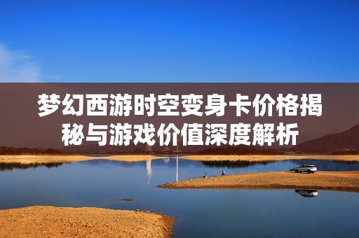 梦幻西游时空变身卡价格揭秘与游戏价值深度解析