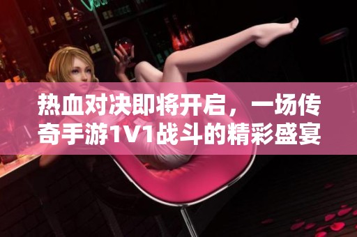 热血对决即将开启，一场传奇手游1V1战斗的精彩盛宴！