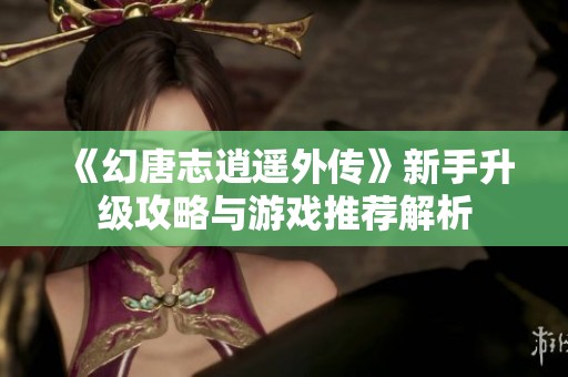 《幻唐志逍遥外传》新手升级攻略与游戏推荐解析
