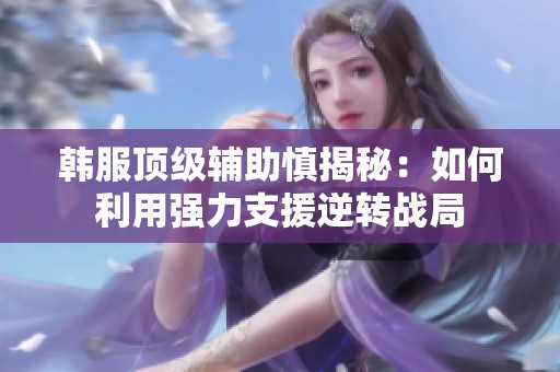韩服顶级辅助慎揭秘：如何利用强力支援逆转战局