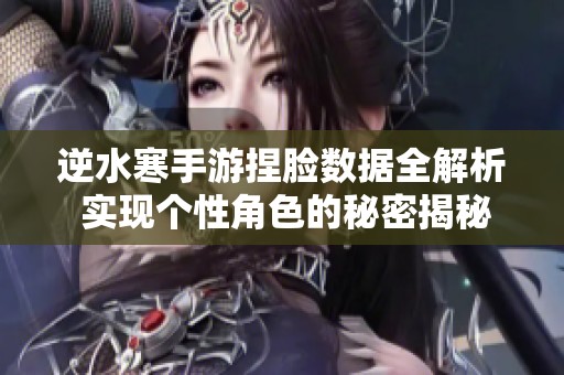 逆水寒手游捏脸数据全解析 实现个性角色的秘密揭秘