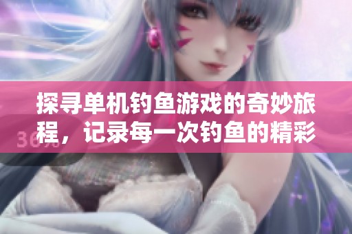 探寻单机钓鱼游戏的奇妙旅程，记录每一次钓鱼的精彩瞬间