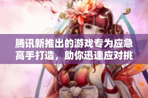腾讯新推出的游戏专为应急高手打造，助你迅速应对挑战