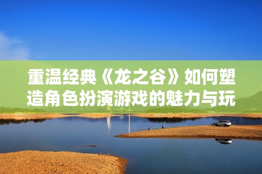 重温经典《龙之谷》如何塑造角色扮演游戏的魅力与玩家社区