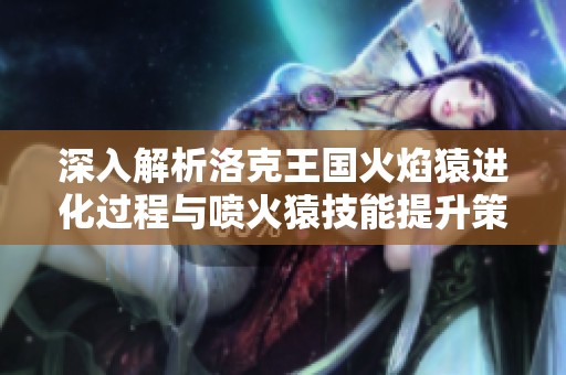 深入解析洛克王国火焰猿进化过程与喷火猿技能提升策略