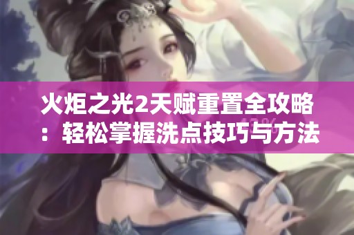 火炬之光2天赋重置全攻略：轻松掌握洗点技巧与方法解析