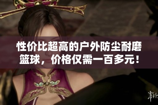 性价比超高的户外防尘耐磨篮球，价格仅需一百多元！