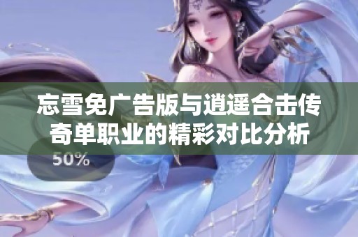 忘雪免广告版与逍遥合击传奇单职业的精彩对比分析