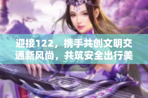 迎接122，携手共创文明交通新风尚，共筑安全出行美好未来