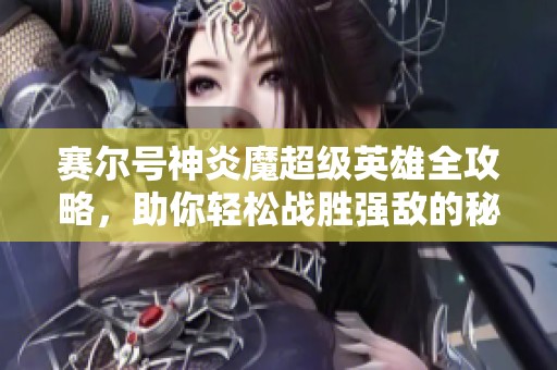 赛尔号神炎魔超级英雄全攻略，助你轻松战胜强敌的秘诀分享！