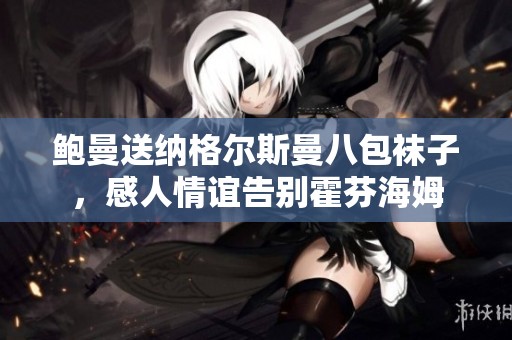 鲍曼送纳格尔斯曼八包袜子，感人情谊告别霍芬海姆
