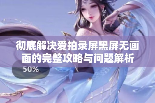 彻底解决爱拍录屏黑屏无画面的完整攻略与问题解析