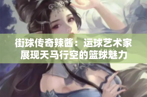 街球传奇辣酱：运球艺术家展现天马行空的篮球魅力