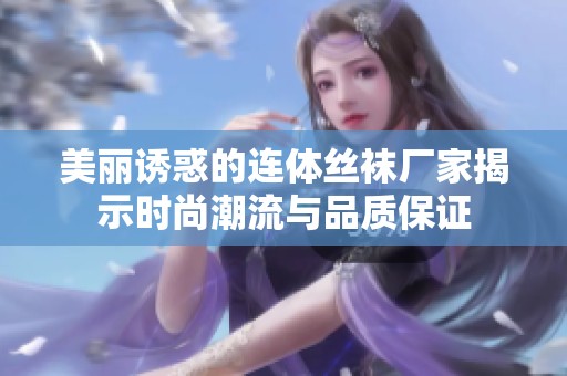 美丽诱惑的连体丝袜厂家揭示时尚潮流与品质保证
