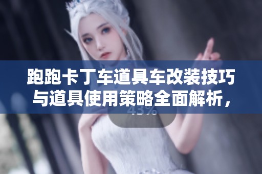 跑跑卡丁车道具车改装技巧与道具使用策略全面解析，提升你的赛道竞争力