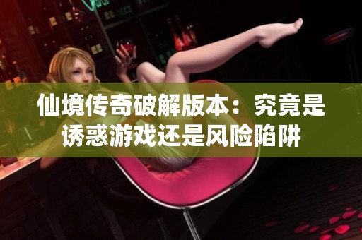 仙境传奇破解版本：究竟是诱惑游戏还是风险陷阱