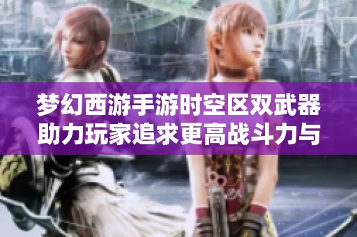 梦幻西游手游时空区双武器助力玩家追求更高战斗力与精彩体验