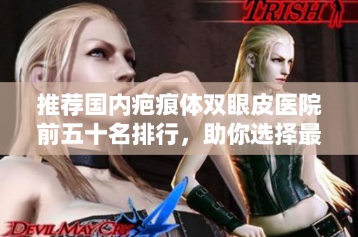 推荐国内疤痕体双眼皮医院前五十名排行，助你选择最佳医疗机构