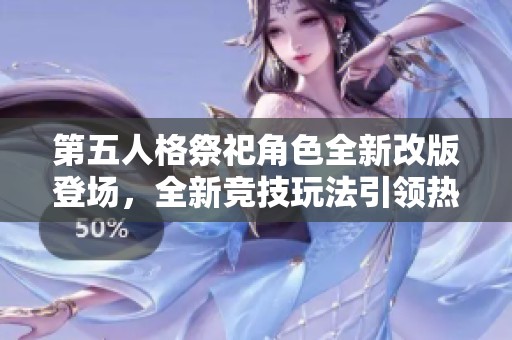 第五人格祭祀角色全新改版登场，全新竞技玩法引领热潮！