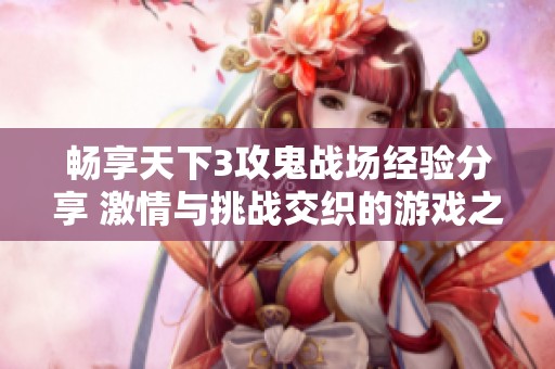 畅享天下3攻鬼战场经验分享 激情与挑战交织的游戏之旅