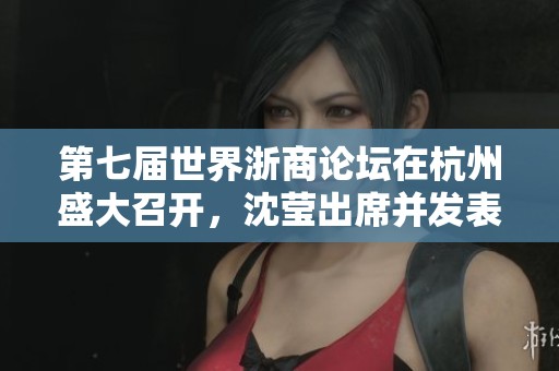 第七届世界浙商论坛在杭州盛大召开，沈莹出席并发表致辞