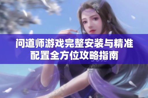 问道师游戏完整安装与精准配置全方位攻略指南