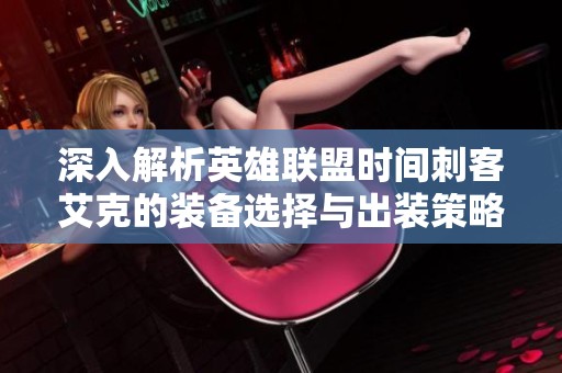 深入解析英雄联盟时间刺客艾克的装备选择与出装策略技巧