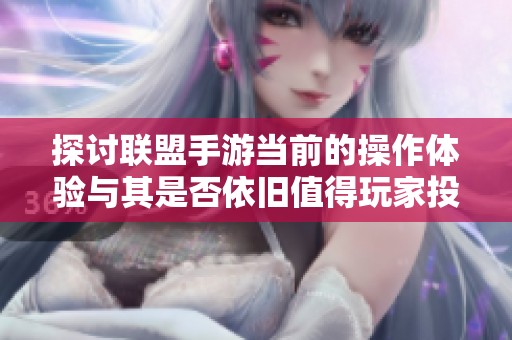 探讨联盟手游当前的操作体验与其是否依旧值得玩家投入时间