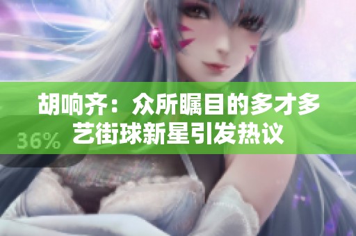 胡响齐：众所瞩目的多才多艺街球新星引发热议