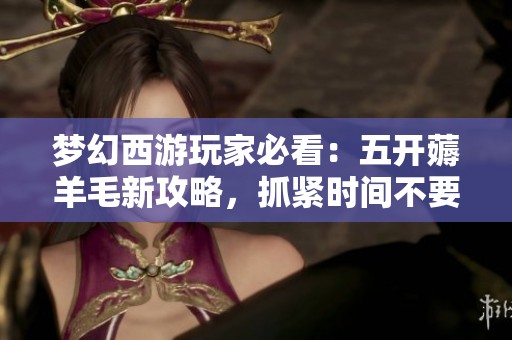 梦幻西游玩家必看：五开薅羊毛新攻略，抓紧时间不要错过！