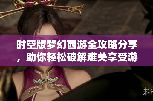 时空版梦幻西游全攻略分享，助你轻松破解难关享受游戏乐趣